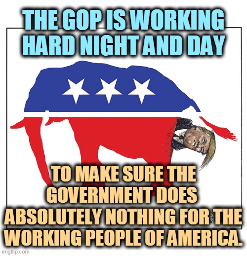 The GOP doing what it does best - nothing. | THE GOP IS WORKING HARD NIGHT AND DAY; TO MAKE SURE THE GOVERNMENT DOES 
ABSOLUTELY NOTHING FOR THE WORKING PEOPLE OF AMERICA. | image tagged in gop republican elephant trump poo,republicans,obstruction,worthless | made w/ Imgflip meme maker
