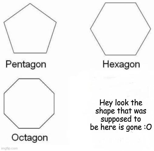 where did the shape go? | Hey look the shape that was supposed to be here is gone :O | image tagged in memes,pentagon hexagon octagon | made w/ Imgflip meme maker