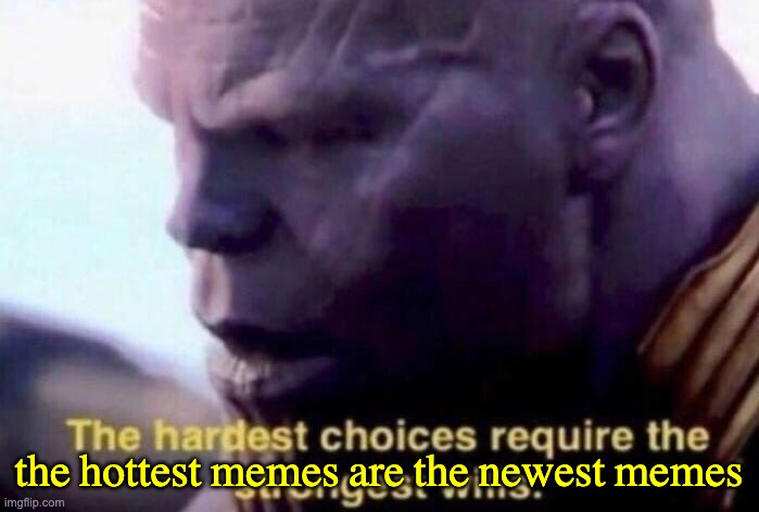 The hardest choices require the strongest wills | the hottest memes are the newest memes | image tagged in the hardest choices require the strongest wills | made w/ Imgflip meme maker