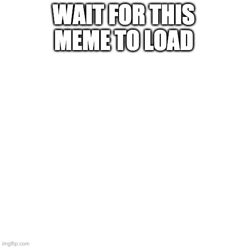 Blank Transparent Square Meme | WAIT FOR THIS MEME TO LOAD | image tagged in memes,blank transparent square | made w/ Imgflip meme maker