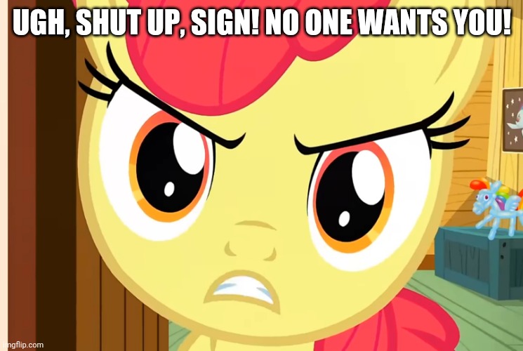 Apple Bloom is Pissed (MLP) | UGH, SHUT UP, SIGN! NO ONE WANTS YOU! | image tagged in apple bloom is pissed mlp | made w/ Imgflip meme maker