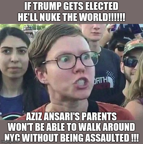 Triggered Liberal | IF TRUMP GETS ELECTED HE'LL NUKE THE WORLD!!!!!! AZIZ ANSARI'S PARENTS WON'T BE ABLE TO WALK AROUND NYC WITHOUT BEING ASSAULTED !!! | image tagged in triggered liberal,paranoid delusion,aziz ansari | made w/ Imgflip meme maker