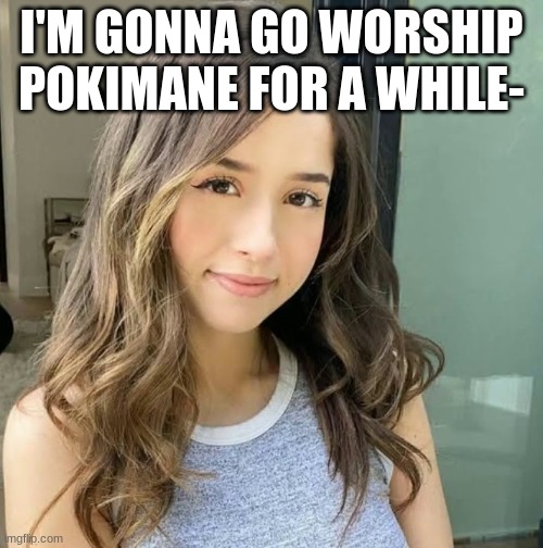I'M GONNA GO WORSHIP POKIMANE FOR A WHILE- | made w/ Imgflip meme maker