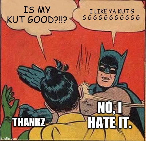 i like ya cut g | IS MY KUT GOOD?!!? I LIKE YA KUT G G G G G G G G G G G G; NO, I HATE IT. THANKZ | image tagged in memes,batman slapping robin | made w/ Imgflip meme maker