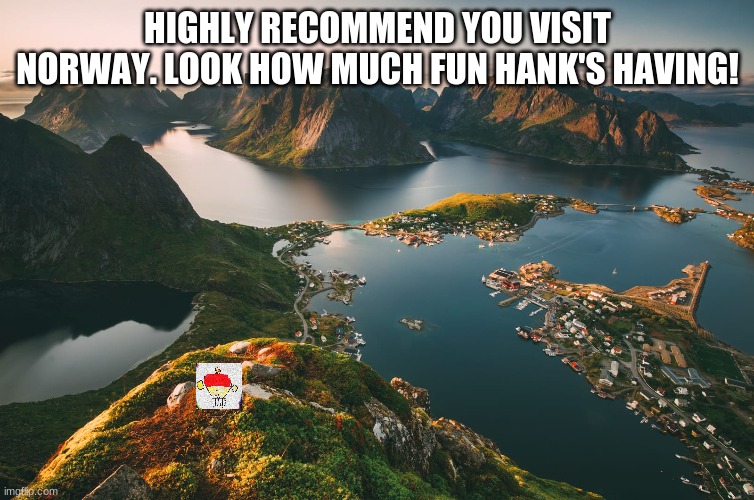 Hank visited norway to see his family. Hank also had the opportunity to see all of the wondrous places of the world. Hank's trip |  HIGHLY RECOMMEND YOU VISIT NORWAY. LOOK HOW MUCH FUN HANK'S HAVING! | image tagged in hank,on,a,trip,to,egy | made w/ Imgflip meme maker