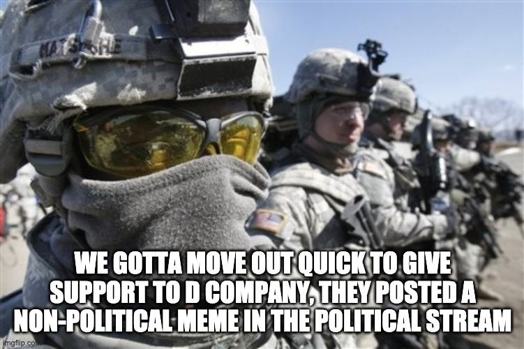 US Army meme | WE GOTTA MOVE OUT QUICK TO GIVE SUPPORT TO D COMPANY, THEY POSTED A NON-POLITICAL MEME IN THE POLITICAL STREAM | image tagged in us army meme | made w/ Imgflip meme maker