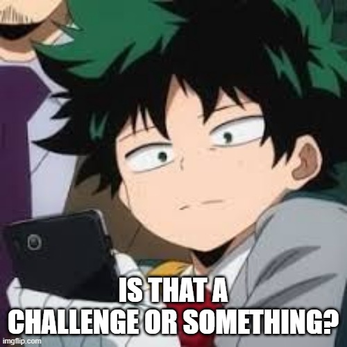 Deku dissapointed | IS THAT A CHALLENGE OR SOMETHING? | image tagged in deku dissapointed | made w/ Imgflip meme maker