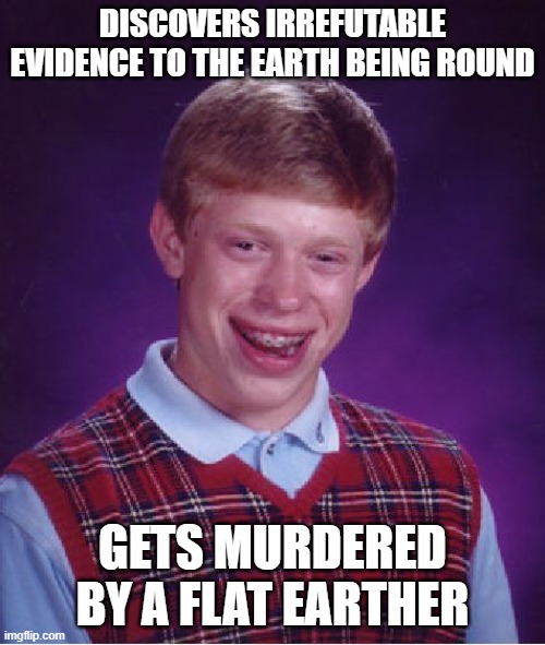 Bad Luck Brian | DISCOVERS IRREFUTABLE EVIDENCE TO THE EARTH BEING ROUND; GETS MURDERED BY A FLAT EARTHER | image tagged in memes,bad luck brian | made w/ Imgflip meme maker