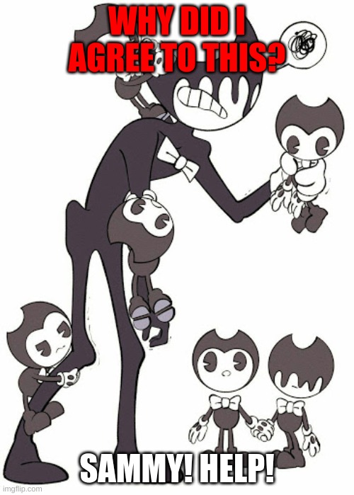 bendy kids | WHY DID I AGREE TO THIS? SAMMY! HELP! | image tagged in bendy kids | made w/ Imgflip meme maker