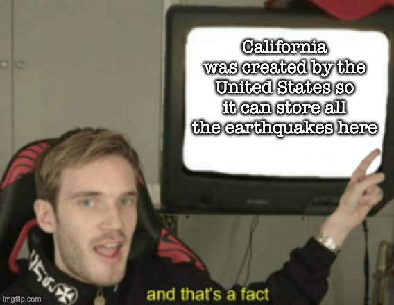and that's a fact | California was created by the United States so it can store all the earthquakes here | image tagged in and that's a fact | made w/ Imgflip meme maker