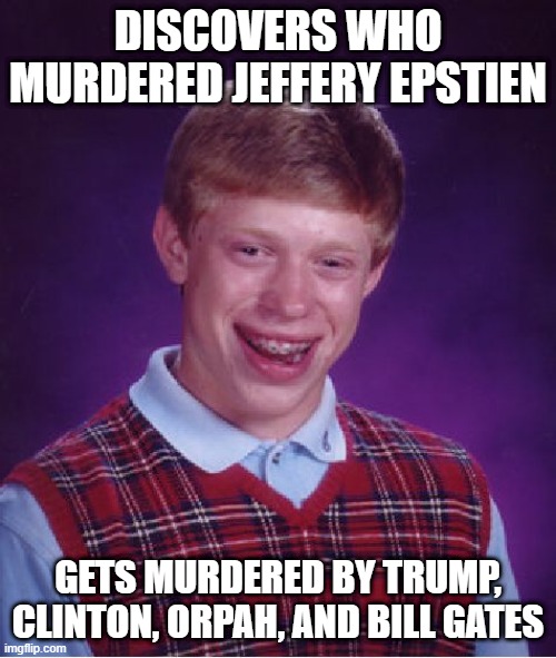 Bad Luck Brian | DISCOVERS WHO MURDERED JEFFERY EPSTIEN; GETS MURDERED BY TRUMP, CLINTON, ORPAH, AND BILL GATES | image tagged in memes,bad luck brian | made w/ Imgflip meme maker