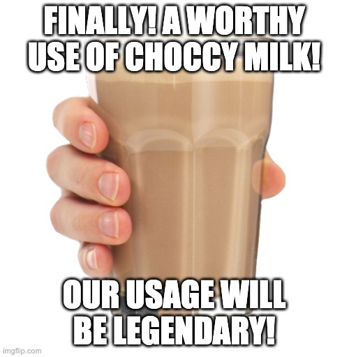 Choccy Milk | FINALLY! A WORTHY USE OF CHOCCY MILK! OUR USAGE WILL BE LEGENDARY! | image tagged in choccy milk | made w/ Imgflip meme maker