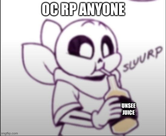 Sans sipping unsee juice | OC RP ANYONE | image tagged in sans sipping unsee juice | made w/ Imgflip meme maker