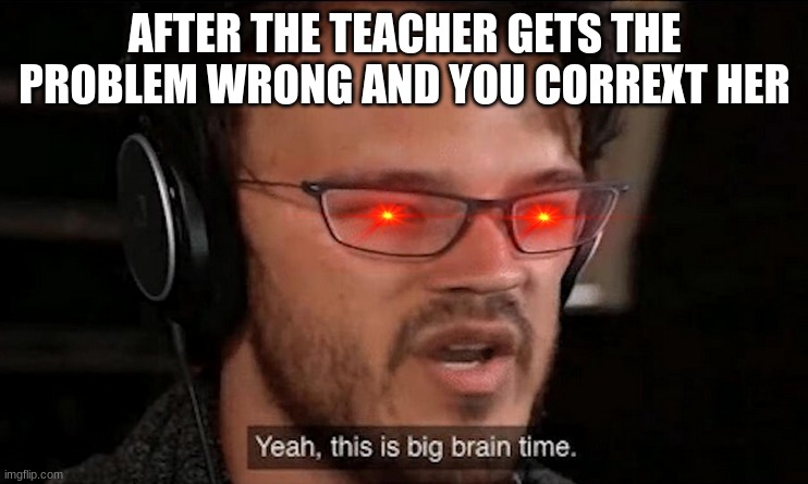 Very big brain | AFTER THE TEACHER GETS THE PROBLEM WRONG AND YOU CORREXT HER | image tagged in big brain time | made w/ Imgflip meme maker