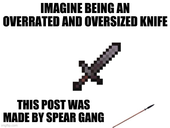 I like spears without the s | IMAGINE BEING AN OVERRATED AND OVERSIZED KNIFE; THIS POST WAS MADE BY SPEAR GANG | image tagged in blank white template,funny,memes,funny memes | made w/ Imgflip meme maker