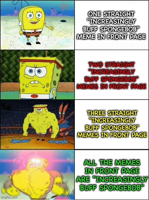 Sponge Finna Commit Muder | ONE STRAIGHT "INCREASINGLY BUFF SPONGEBOB" MEME IN FRONT PAGE TWO STRAIGHT "INCREASINGLY BUFF SPONGEBOB" MEMES IN FRONT PAGE THREE STRAIGHT  | image tagged in sponge finna commit muder | made w/ Imgflip meme maker