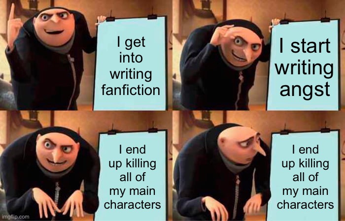 Gru's Plan | I get into writing fanfiction; I start writing angst; I end up killing all of my main characters; I end up killing all of my main characters | image tagged in memes,gru's plan | made w/ Imgflip meme maker