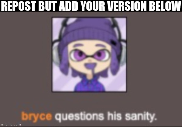 Bryce questions his sanity | REPOST BUT ADD YOUR VERSION BELOW | image tagged in bryce questions his sanity | made w/ Imgflip meme maker