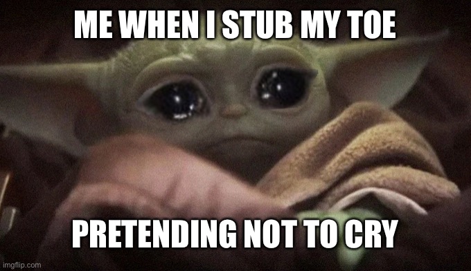 Crying Baby Yoda | ME WHEN I STUB MY TOE; PRETENDING NOT TO CRY | image tagged in crying baby yoda | made w/ Imgflip meme maker