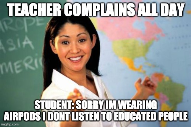 Unhelpful High School Teacher Meme | TEACHER COMPLAINS ALL DAY STUDENT: SORRY IM WEARING AIRPODS I DONT LISTEN TO EDUCATED PEOPLE | image tagged in memes,unhelpful high school teacher | made w/ Imgflip meme maker