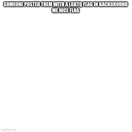 Blank Transparent Square | SOMEONE POSTED THEM WITH A LGBTQ FLAG IN BACKGROUND 
ME NICE FLAG | image tagged in memes,blank transparent square | made w/ Imgflip meme maker