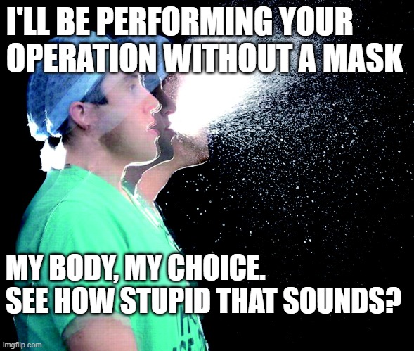 Maskless Stupidity | I'LL BE PERFORMING YOUR OPERATION WITHOUT A MASK; MY BODY, MY CHOICE.
SEE HOW STUPID THAT SOUNDS? | image tagged in covid-19 | made w/ Imgflip meme maker