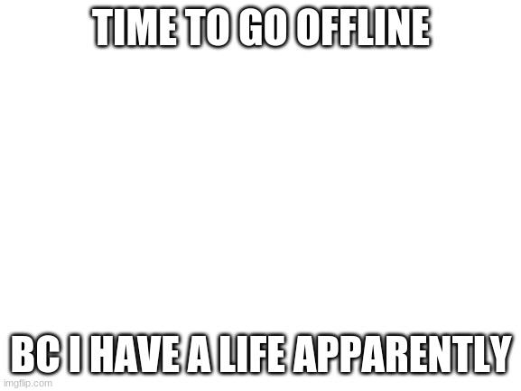 Blank White Template | TIME TO GO OFFLINE; BC I HAVE A LIFE APPARENTLY | image tagged in blank white template | made w/ Imgflip meme maker