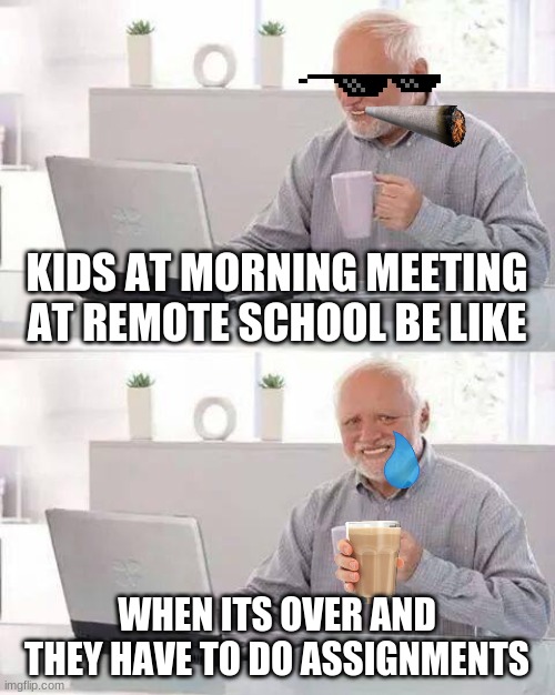 Kids at remote school be like | KIDS AT MORNING MEETING AT REMOTE SCHOOL BE LIKE; WHEN ITS OVER AND THEY HAVE TO DO ASSIGNMENTS | image tagged in memes,hide the pain harold | made w/ Imgflip meme maker