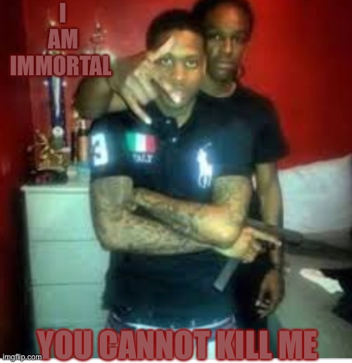I AM IMMORTAL; YOU CANNOT KILL ME | made w/ Imgflip meme maker