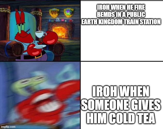 Krabs tea and blur | IROH WHEN HE FIRE BEMDS IN A PUBLIC EARTH KINGDOM TRAIN STATION; IROH WHEN SOMEONE GIVES HIM COLD TEA | image tagged in krabs tea and blur | made w/ Imgflip meme maker