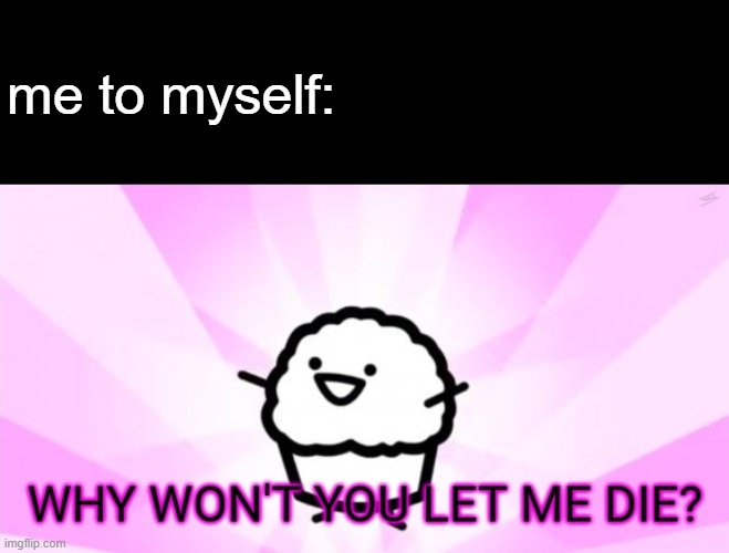 Why won't you let me die | me to myself: | image tagged in why won't you let me die | made w/ Imgflip meme maker
