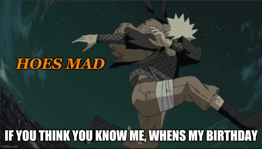 Naruto Hoes Mad | IF YOU THINK YOU KNOW ME, WHENS MY BIRTHDAY | image tagged in naruto hoes mad | made w/ Imgflip meme maker