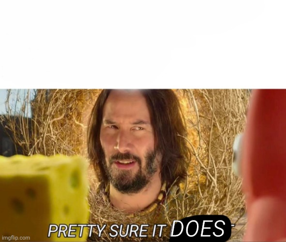 im pretty sure it doesnt | DOES | image tagged in im pretty sure it doesnt | made w/ Imgflip meme maker