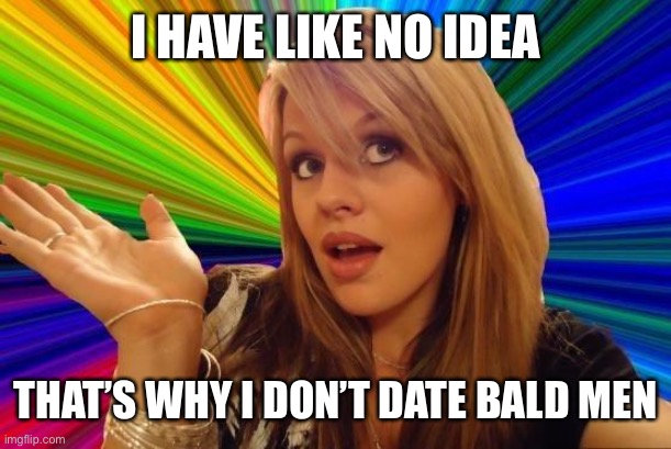 Dumb Blonde Meme | I HAVE LIKE NO IDEA THAT’S WHY I DON’T DATE BALD MEN | image tagged in memes,dumb blonde | made w/ Imgflip meme maker