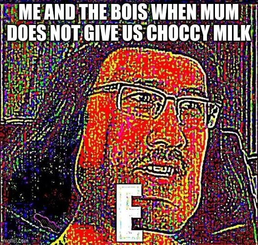 E | ME AND THE BOIS WHEN MUM DOES NOT GIVE US CHOCCY MILK | image tagged in markiplier e | made w/ Imgflip meme maker