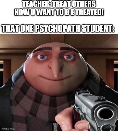 Gru Gun | TEACHER: TREAT OTHERS HOW U WANT TO B E TREATED! THAT ONE PSYCHOPATH STUDENT: | image tagged in gru gun | made w/ Imgflip meme maker