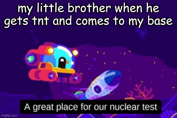 A great place for our nuclear test | my little brother when he gets tnt and comes to my base | image tagged in a great place for our nuclear test | made w/ Imgflip meme maker