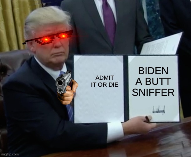 ADMIT IT OR DIE | BIDEN A BUTT SNIFFER; ADMIT IT OR DIE | image tagged in memes,trump bill signing | made w/ Imgflip meme maker