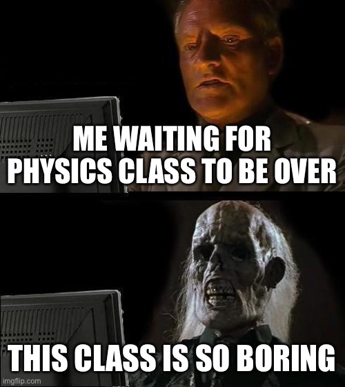 . | ME WAITING FOR PHYSICS CLASS TO BE OVER; THIS CLASS IS SO BORING | image tagged in memes,i'll just wait here | made w/ Imgflip meme maker