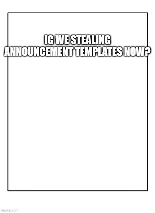 THATS WHY I NEVER INCLUDE MY TEMPLATE NAME IN MY TITLE OR TAGS!!! | IG WE STEALING ANNOUNCEMENT TEMPLATES NOW? | image tagged in blank template | made w/ Imgflip meme maker