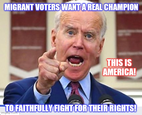 I Promise to Faithfully Protect and Defend... #MigrantVoters | MIGRANT VOTERS WANT A REAL CHAMPION; THIS IS
AMERICA! TO FAITHFULLY FIGHT FOR THEIR RIGHTS! | image tagged in joe biden no malarkey,illegal immigrants,migrant caravan,voter fraud,coming to america,the great awakening | made w/ Imgflip meme maker