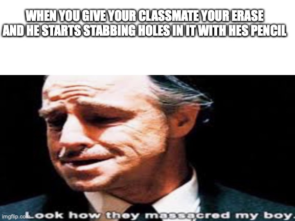 Rip Eraser | WHEN YOU GIVE YOUR CLASSMATE YOUR ERASE AND HE STARTS STABBING HOLES IN IT WITH HES PENCIL | image tagged in eraser,funny memes,lol so funny,rip | made w/ Imgflip meme maker