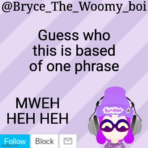 Not on here | Guess who this is based of one phrase; MWEH HEH HEH | image tagged in bryce_the_woomy_bois new new announcement template | made w/ Imgflip meme maker