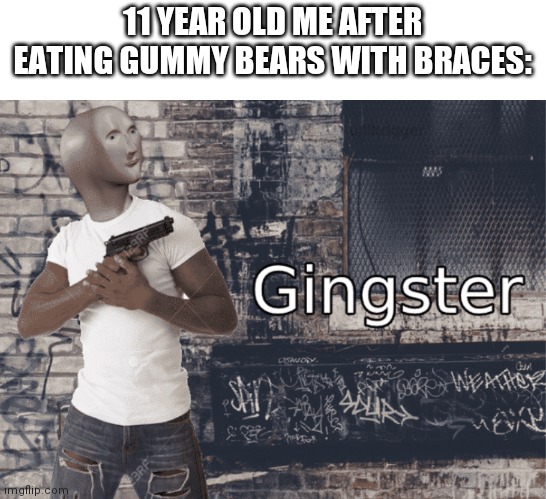 Gingster | 11 YEAR OLD ME AFTER EATING GUMMY BEARS WITH BRACES: | image tagged in gingster | made w/ Imgflip meme maker