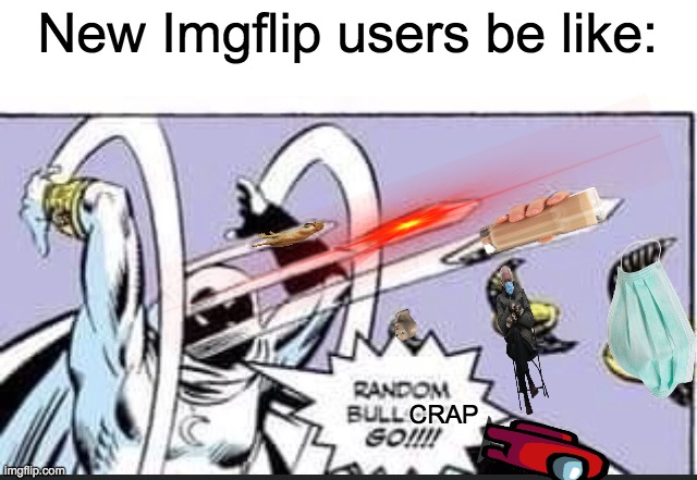 True | New Imgflip users be like:; CRAP | image tagged in random bullshit go | made w/ Imgflip meme maker