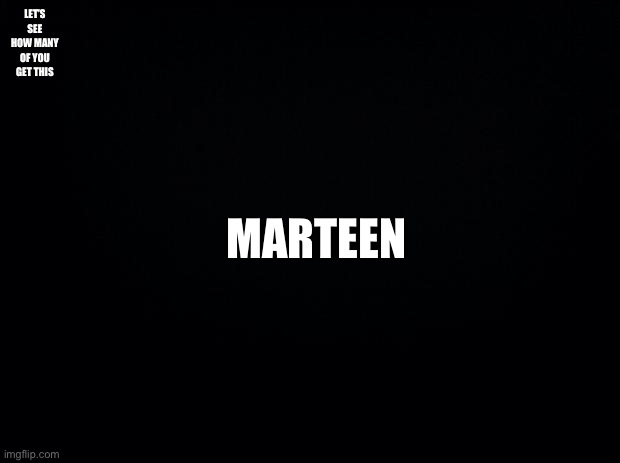 Black background | LET’S SEE HOW MANY OF YOU GET THIS; MARTEEN | image tagged in black background | made w/ Imgflip meme maker