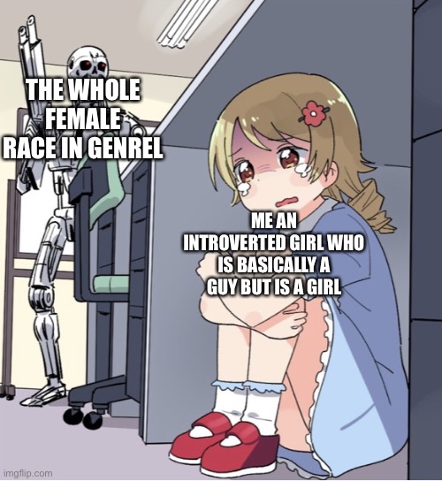 THE WHOLE FEMALE RACE IN GENREL; ME AN INTROVERTED GIRL WHO IS BASICALLY A GUY BUT IS A GIRL | image tagged in girls | made w/ Imgflip meme maker