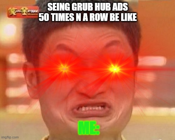 me seing grub hub ads for 50 times in a row | SEING GRUB HUB ADS 50 TIMES N A ROW BE LIKE; ME: | image tagged in funny memes | made w/ Imgflip meme maker