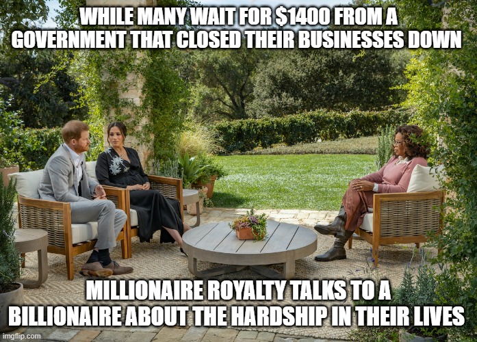 Woe is me | WHILE MANY WAIT FOR $1400 FROM A GOVERNMENT THAT CLOSED THEIR BUSINESSES DOWN; MILLIONAIRE ROYALTY TALKS TO A BILLIONAIRE ABOUT THE HARDSHIP IN THEIR LIVES | image tagged in oprah | made w/ Imgflip meme maker