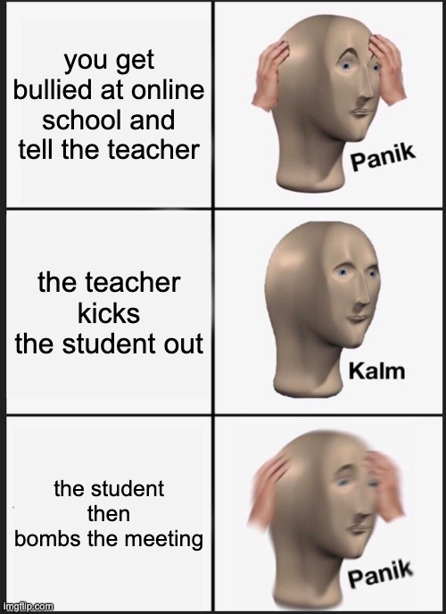 Panik Kalm Panik Meme | you get bullied at online school and tell the teacher the teacher kicks the student out the student then bombs the meeting | image tagged in memes,panik kalm panik | made w/ Imgflip meme maker